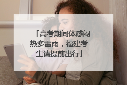 高考期间体感闷热多雷雨，福建考生请提前出行