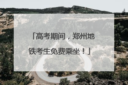 高考期间，郑州地铁考生免费乘坐！