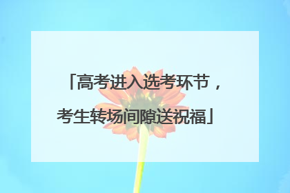 高考进入选考环节，考生转场间隙送祝福