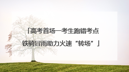高考首场一考生跑错考点 铁骑冒雨助力火速“转场”
