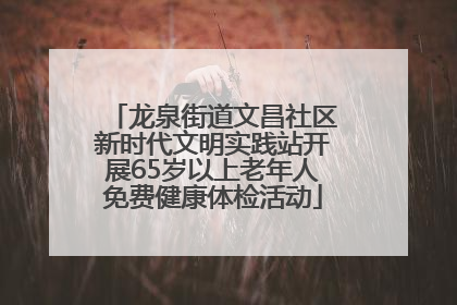 龙泉街道文昌社区新时代文明实践站开展65岁以上老年人免费健康体检活动