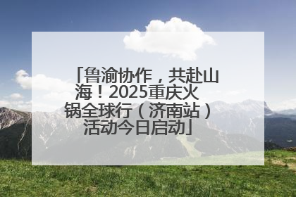 鲁渝协作，共赴山海！2025重庆火锅全球行（济南站）活动今日启动