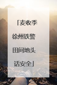 麦收季徐州铁警田间地头话安全