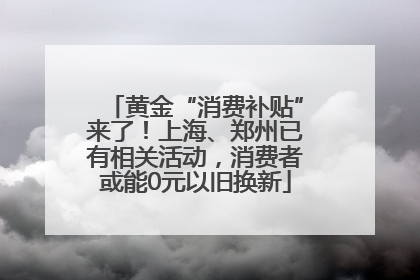 黄金“消费补贴”来了！上海、郑州已有相关活动，消费者或能0元以旧换新