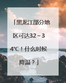 黑龙江部分地区可达32～34℃！什么时候降温？