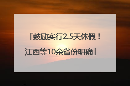 鼓励实行2.5天休假！江西等10余省份明确