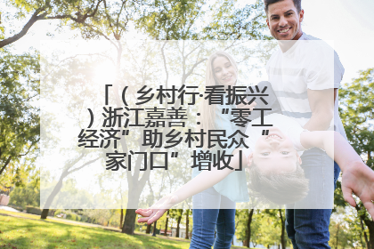 （乡村行·看振兴）浙江嘉善：“零工经济”助乡村民众“家门口”增收