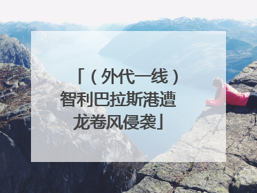 （外代一线）智利巴拉斯港遭龙卷风侵袭