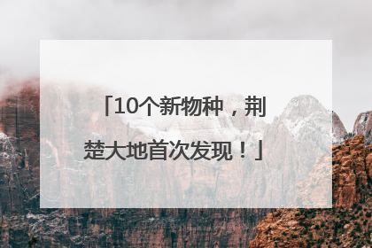10个新物种，荆楚大地首次发现！