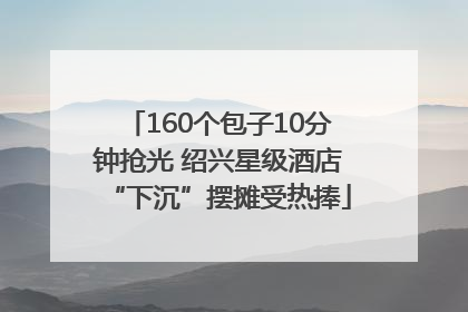 160个包子10分钟抢光 绍兴星级酒店“下沉”摆摊受热捧