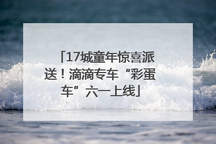 17城童年惊喜派送！滴滴专车“彩蛋车”六一上线