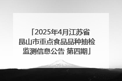 2025年4月江苏省昆山市重点食品品种抽检监测信息公告 第四期