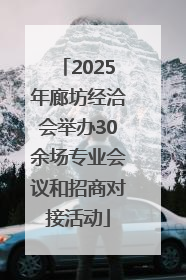 2025年廊坊经洽会举办30余场专业会议和招商对接活动