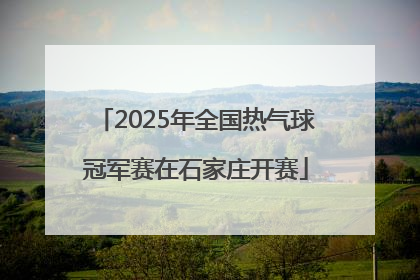 2025年全国热气球冠军赛在石家庄开赛