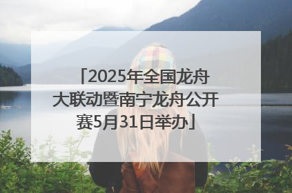 2025年全国龙舟大联动暨南宁龙舟公开赛5月31日举办