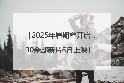 2025年暑期档开启，30余部新片6月上映