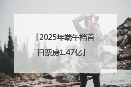 2025年端午档首日票房1.47亿
