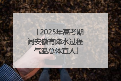 2025年高考期间安徽有降水过程 气温总体宜人
