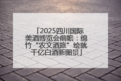 2025四川国际美酒博览会前瞻：绵竹“农文酒旅”绘就千亿白酒新图景
