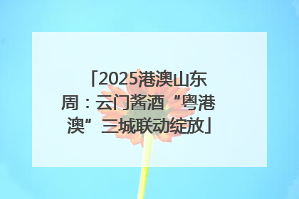 2025港澳山东周：云门酱酒“粤港澳”三城联动绽放