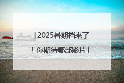 2025暑期档来了！你期待哪部影片