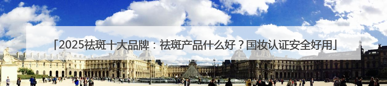 2025祛斑十大品牌：祛斑产品什么好？国妆认证安全好用