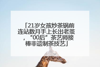 21岁女孩炒茶锅前连站数月手上长出老茧，“00后”茶艺师接棒非遗制茶技艺