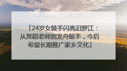 24岁女鼓手闪亮汨罗江：从舞蹈老师到龙舟鼓手，今后希望长期推广家乡文化