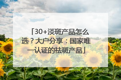 30+淡斑产品怎么选?大户分享:国家唯一认证的祛斑产品