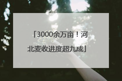 3000余万亩！河北麦收进度超九成