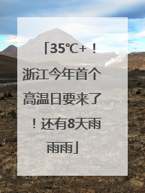 35℃+！浙江今年首个高温日要来了！还有8天雨雨雨