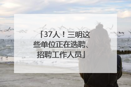37人！三明这些单位正在选聘、招聘工作人员