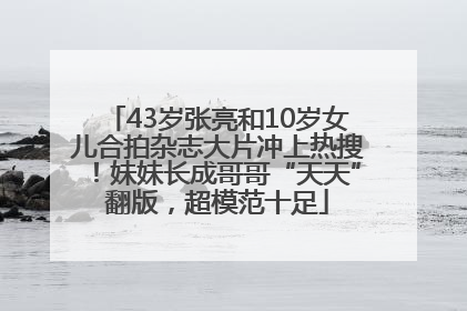 43岁张亮和10岁女儿合拍杂志大片冲上热搜！妹妹长成哥哥“天天”翻版，超模范十足