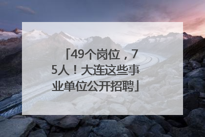 49个岗位，75人！大连这些事业单位公开招聘