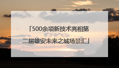500余项新技术亮相第二届雄安未来之城场景汇