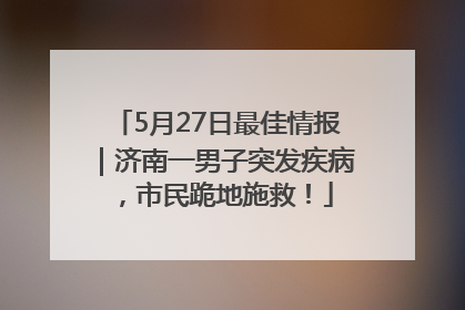 5月27日最佳情报｜济南一男子突发疾病，市民跪地施救！