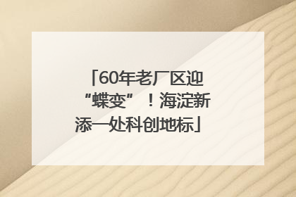 60年老厂区迎“蝶变”！海淀新添一处科创地标