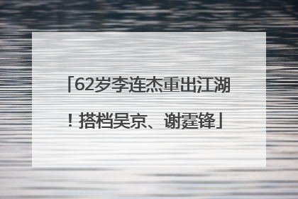 62岁李连杰重出江湖！搭档吴京、谢霆锋