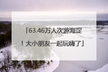 63.46万人次游海淀！大小朋友一起玩嗨了