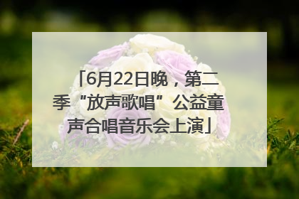 6月22日晚，第二季“放声歌唱”公益童声合唱音乐会上演