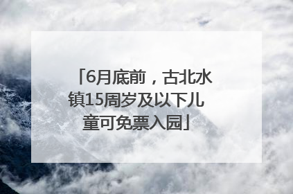 6月底前，古北水镇15周岁及以下儿童可免票入园