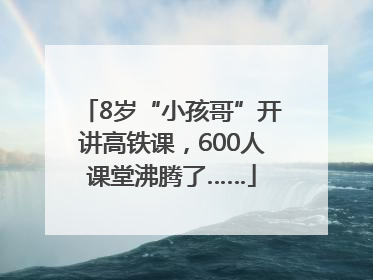 8岁“小孩哥”开讲高铁课，600人课堂沸腾了……