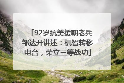 92岁抗美援朝老兵邹达开讲述：机智转移电台，荣立三等战功