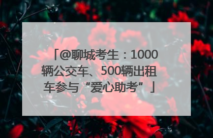 @聊城考生：1000辆公交车、500辆出租车参与“爱心助考”