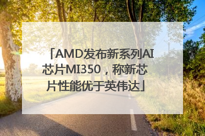 AMD发布新系列AI芯片MI350，称新芯片性能优于英伟达