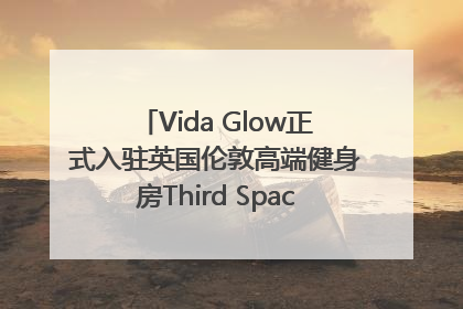 Vida Glow正式入驻英国伦敦高端健身房Third Space，携手共创高品质健康美丽生活哲学