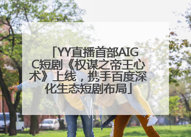 YY直播首部AIGC短剧《权谋之帝王心术》上线，携手百度深化生态短剧布局